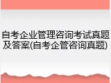 自考企业管理咨询考试真题及答案(自考企管咨询真题)