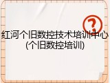 红河个旧数控技术培训中心(个旧数控培训)