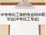 中专有化工类的专业吗中职毕业(中专化工专业)