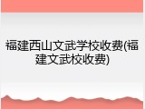 福建西山文武学校收费(福建文武校收费)