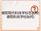 德阳现代科技学校怎么样(德阳科技学校如何)