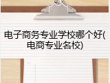 电子商务专业学校哪个好(电商专业名校)