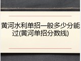 黄河水利单招一般多少分能过(黄河单招分数线)