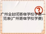 广州全封闭寄宿学校学费一览表(广州寄宿学校学费)