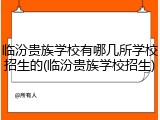 临汾贵族学校有哪几所学校招生的(临汾贵族学校招生)