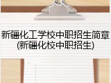 新疆化工学校中职招生简章(新疆化校中职招生)
