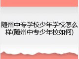 随州中专学校少年学校怎么样(随州中专少年校如何)