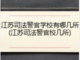 江苏司法警官学校有哪几所(江苏司法警官校几所)