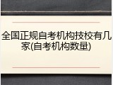 全国正规自考机构技校有几家(自考机构数量)