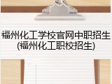 福州化工学校官网中职招生(福州化工职校招生)