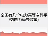 全国有几个电力高等专科学校(电力高专数量)