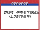 上饶科技中等专业学校吕军(上饶科专吕军)