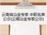 云南省冶金专家 中职名单公示(云南冶金专家公示)