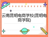 云南昆明电商学校(昆明电商学院)
