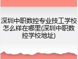 深圳中职数控专业技工学校怎么样在哪里(深圳中职数控学校地址)