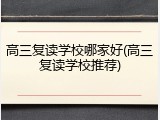 高三复读学校哪家好(高三复读学校推荐)