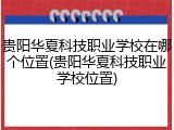 贵阳华夏科技职业学校在哪个位置(贵阳华夏科技职业学校位置)