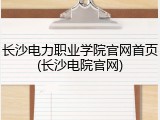 长沙电力职业学院官网首页(长沙电院官网)