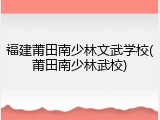 福建莆田南少林文武学校(莆田南少林武校)