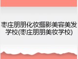 枣庄朋朋化妆摄影美容美发学校(枣庄朋朋美妆学校)