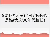 90年代大庆石油学校校长是谁(大庆90年代校长)