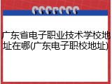 广东省电子职业技术学校地址在哪(广东电子职校地址)