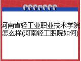 河南省轻工业职业技术学院怎么样(河南轻工职院如何)