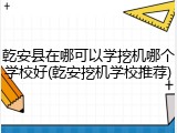 乾安县在哪可以学挖机哪个学校好(乾安挖机学校推荐)
