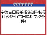 宁德古田县单招集训学校要什么条件(古田单招学校条件)