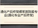 通化产后修复哪家医院最专业(通化专业产后修复)