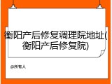衡阳产后修复调理院地址(衡阳产后修复院)