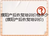 濮阳产后恢复培训价格多少(濮阳产后恢复培训价)