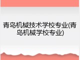 青岛机械技术学校专业(青岛机械学校专业)