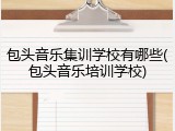 包头音乐集训学校有哪些(包头音乐培训学校)