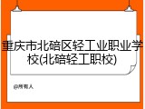 重庆市北碚区轻工业职业学校(北碚轻工职校)