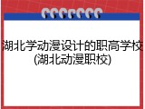 湖北学动漫设计的职高学校(湖北动漫职校)