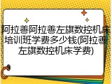 阿拉善阿拉善左旗数控机床培训班学费多少钱(阿拉善左旗数控机床学费)