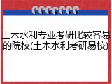 土木水利专业考研比较容易的院校(土木水利考研易校)