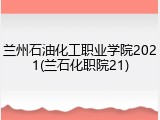 兰州石油化工职业学院2021(兰石化职院21)