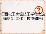 江西化工高级技工学校怎么样啊(江西化工技校如何)