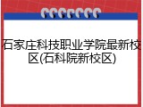 石家庄科技职业学院最新校区(石科院新校区)