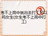 考不上高中就出去打工可以吗女生(女生考不上高中打工)