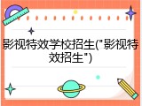 影视特效学校招生("影视特效招生")