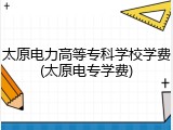 太原电力高等专科学校学费(太原电专学费)