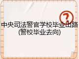 中央司法警官学校毕业出路(警校毕业去向)