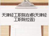 天津轻工职院在哪(天津轻工职院位置)