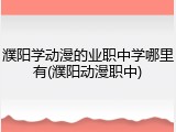 濮阳学动漫的业职中学哪里有(濮阳动漫职中)