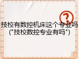 技校有数控机床这个专业吗("技校数控专业有吗")