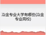 冶金专业大学有哪些(冶金专业高校)
