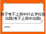 孩子考不上高中什么学校是出路(考不上高中出路)
